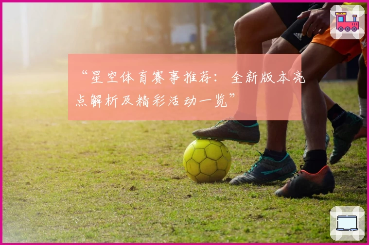 “星空体育赛事推荐：全新版本亮点解析及精彩活动一览”