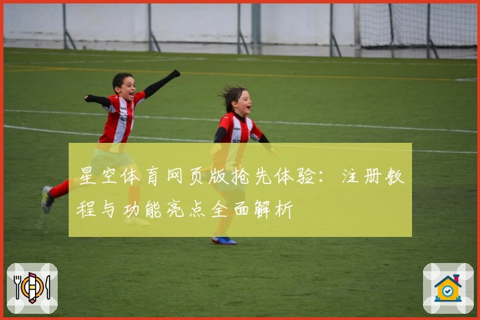 星空体育网页版抢先体验：注册教程与功能亮点全面解析