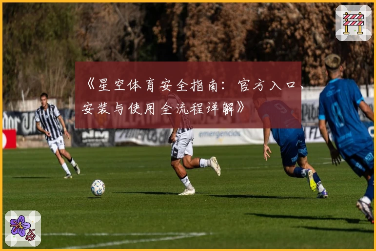《星空体育安全指南：官方入口、安装与使用全流程详解》