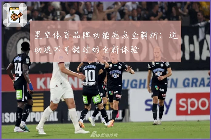 星空体育品牌功能亮点全解析:运动迷不可错过的全新体验