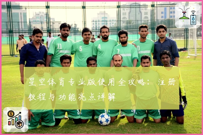 星空体育专业版使用全攻略：注册教程与功能亮点详解