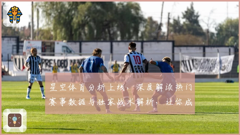 星空体育分析上线，深度解读热门赛事数据与独家战术解析，让你成为体育达人