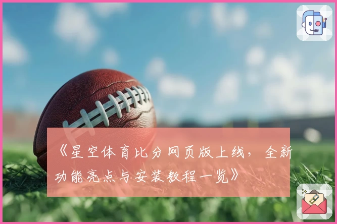 《星空体育比分网页版上线，全新功能亮点与安装教程一览》