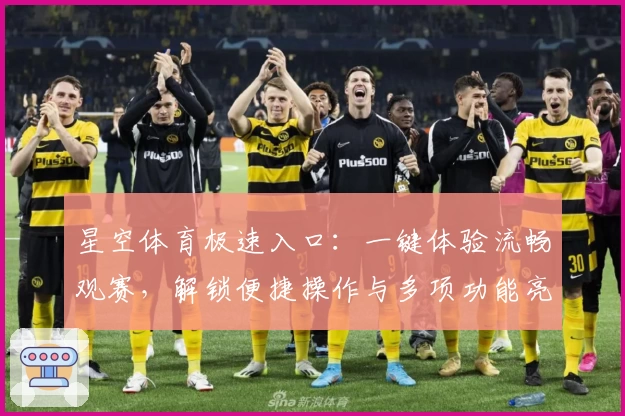 星空体育极速入口：一键体验流畅观赛，解锁便捷操作与多项功能亮点