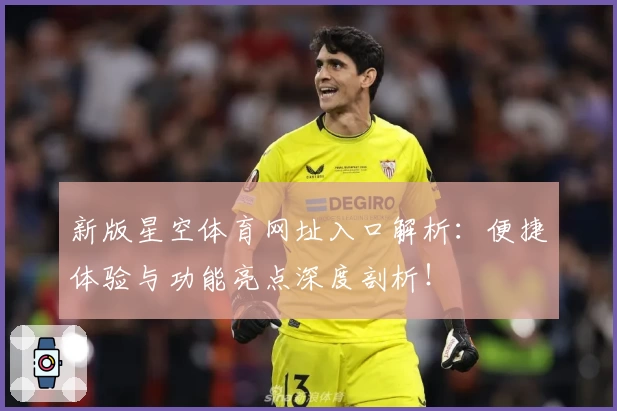 新版星空体育网址入口解析：便捷体验与功能亮点深度剖析！