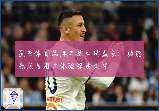 星空体育品牌年度口碑盘点:功能亮点与用户体验深度测评