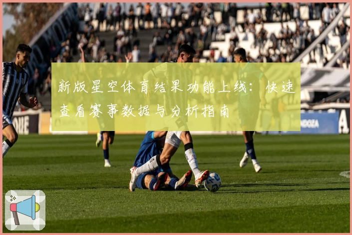 新版星空体育结果功能上线：快速查看赛事数据与分析指南
