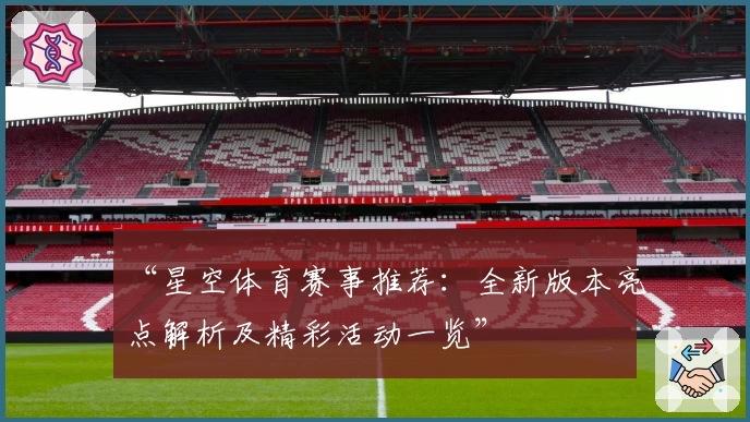 “星空体育赛事推荐:全新版本亮点解析及精彩活动一览”