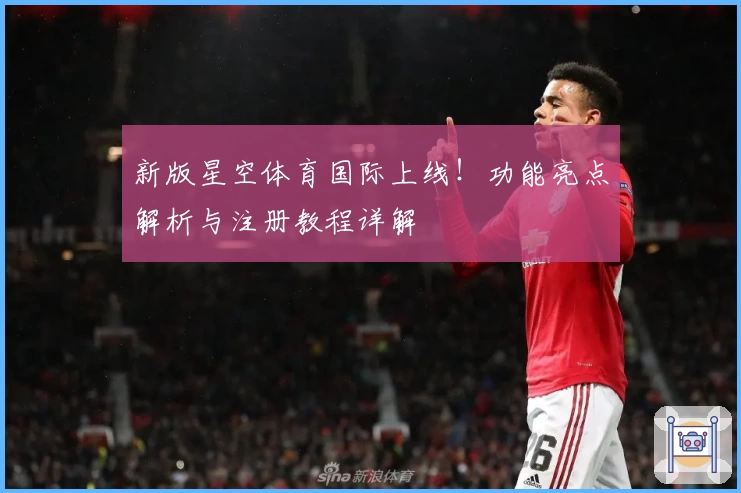 新版星空体育国际上线！功能亮点解析与注册教程详解