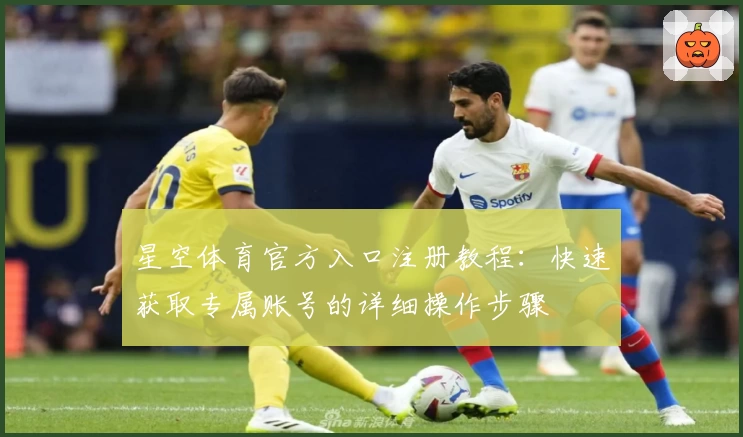 星空体育官方入口注册教程:快速获取专属账号的详细操作步骤