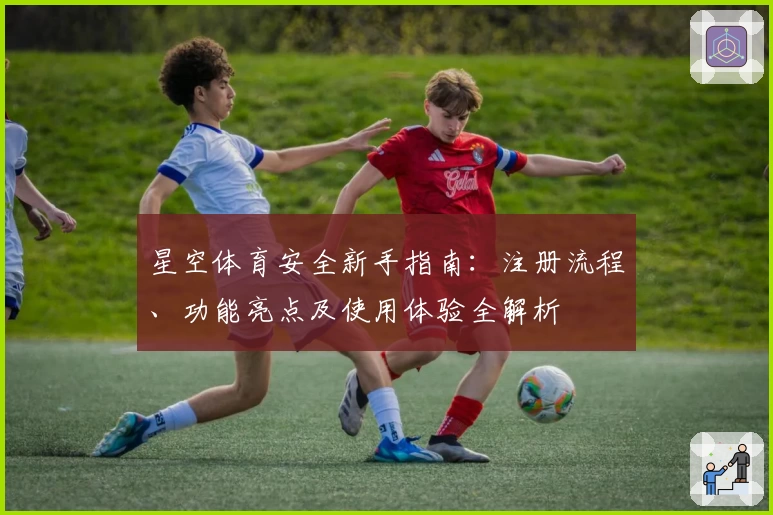星空体育安全新手指南：注册流程、功能亮点及使用体验全解析