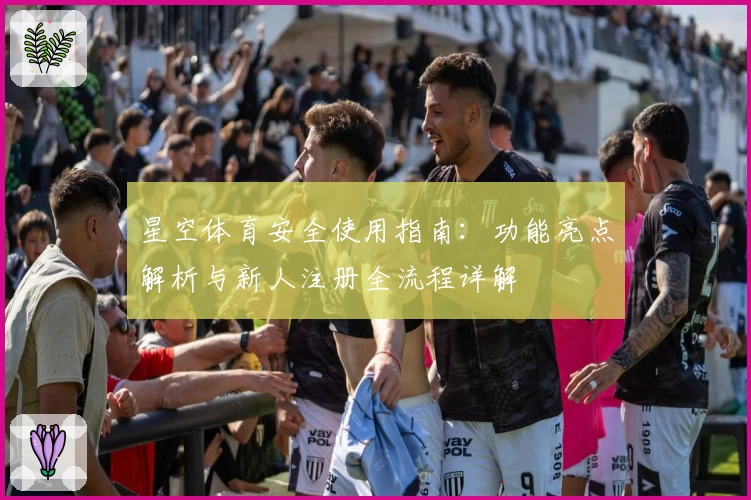 星空体育安全使用指南：功能亮点解析与新人注册全流程详解