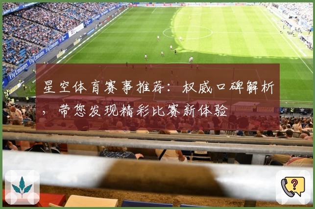 星空体育赛事推荐：权威口碑解析，带您发现精彩比赛新体验
