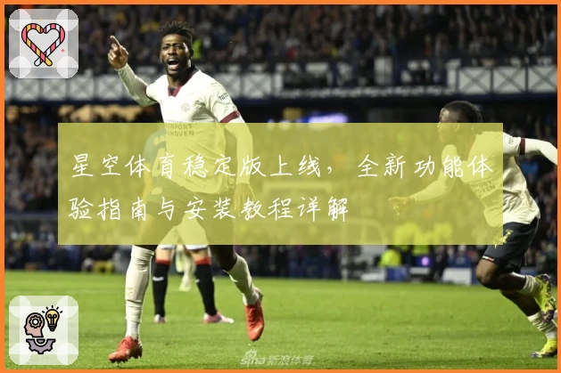 星空体育稳定版上线，全新功能体验指南与安装教程详解