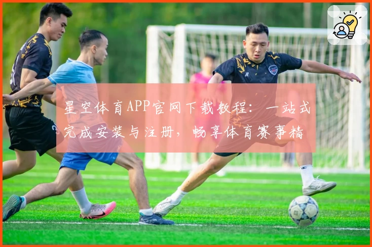 星空体育APP官网下载教程：一站式完成安装与注册，畅享体育赛事精彩互动