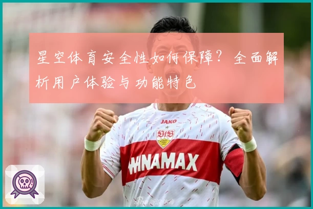 星空体育安全性如何保障？全面解析用户体验与功能特色
