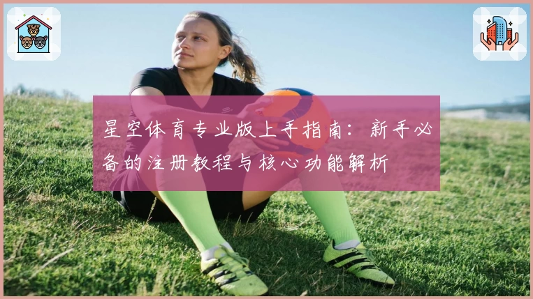 星空体育专业版上手指南:新手必备的注册教程与核心功能解析