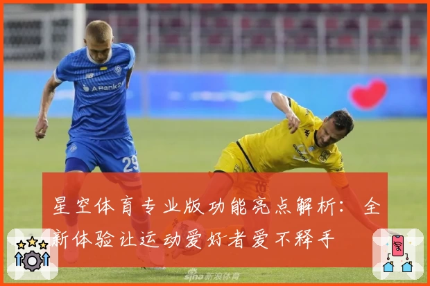 星空体育专业版功能亮点解析:全新体验让运动爱好者爱不释手