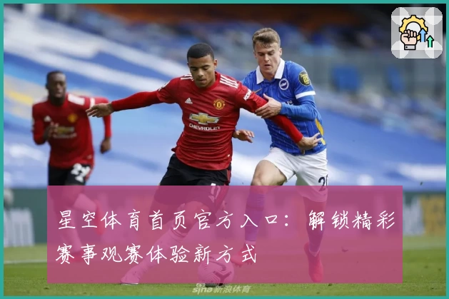 星空体育首页官方入口：解锁精彩赛事观赛体验新方式