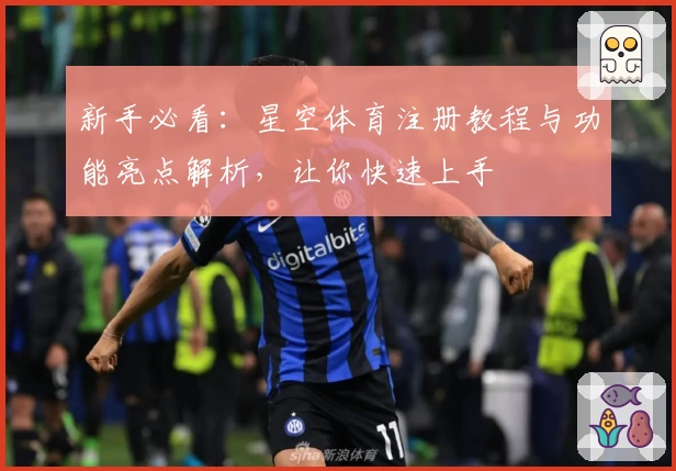 新手必看：星空体育注册教程与功能亮点解析，让你快速上手