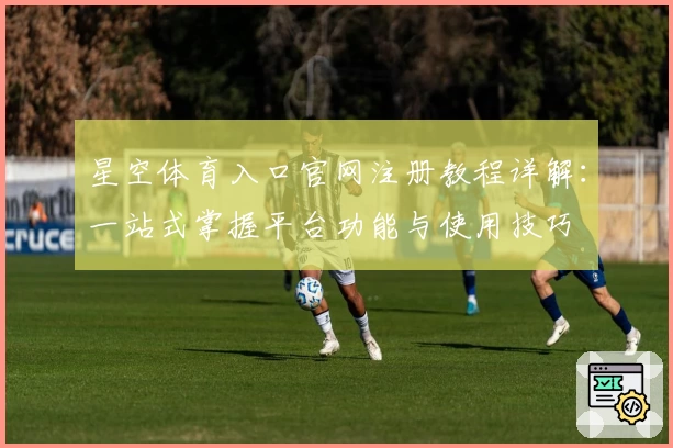 星空体育入口官网注册教程详解：一站式掌握平台功能与使用技巧