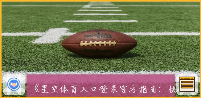 《星空体育入口登录官方指南：快速掌握平台注册与使用方法》