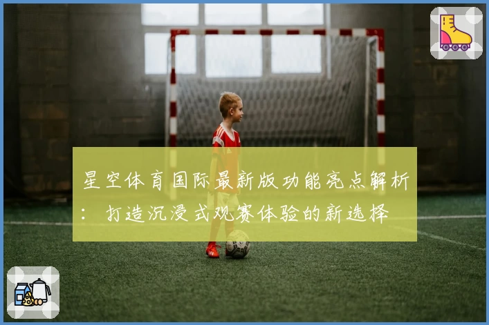 星空体育国际最新版功能亮点解析：打造沉浸式观赛体验的新选择