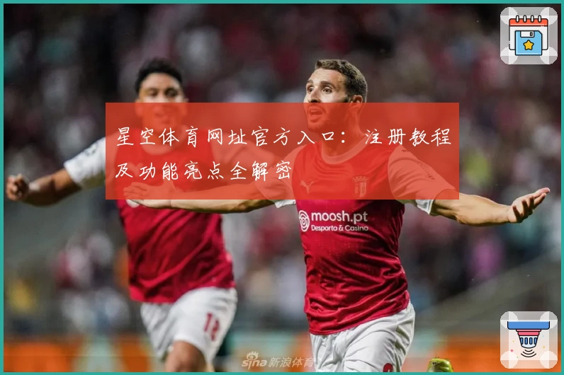 星空体育网址官方入口:注册教程及功能亮点全解密