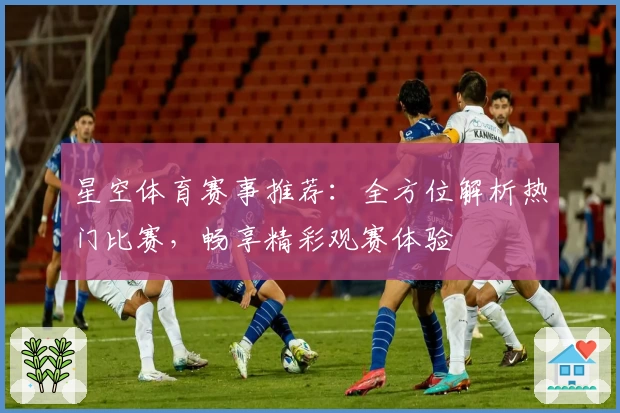 星空体育赛事推荐:全方位解析热门比赛,畅享精彩观赛体验