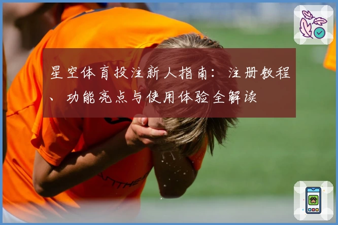 星空体育投注新人指南：注册教程、功能亮点与使用体验全解读