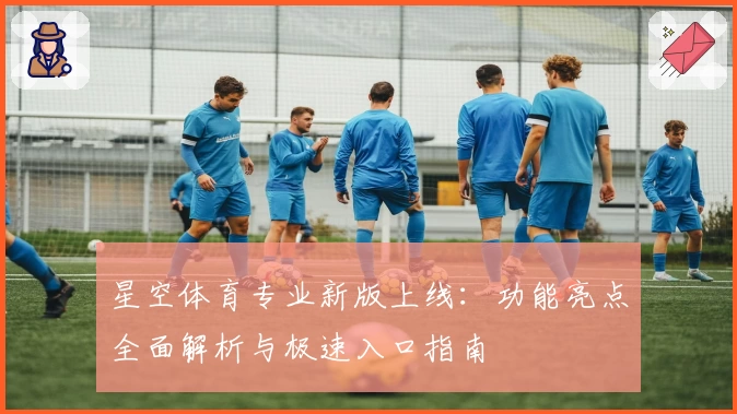 星空体育专业新版上线：功能亮点全面解析与极速入口指南