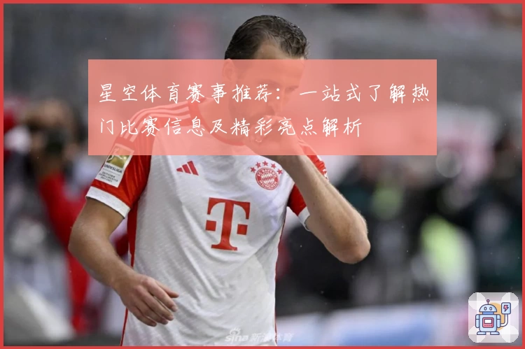 星空体育赛事推荐:一站式了解热门比赛信息及精彩亮点解析