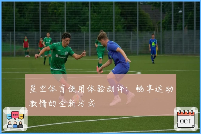 星空体育使用体验测评：畅享运动激情的全新方式