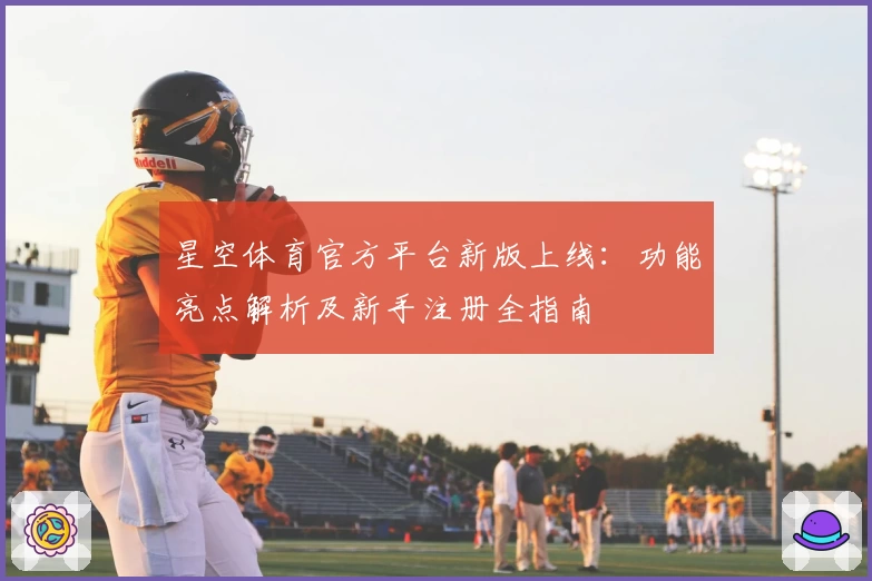 星空体育官方平台新版上线：功能亮点解析及新手注册全指南