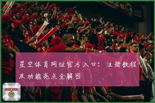 星空体育网址官方入口：注册教程及功能亮点全解密