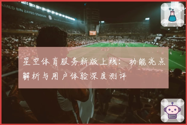 星空体育服务新版上线：功能亮点解析与用户体验深度测评