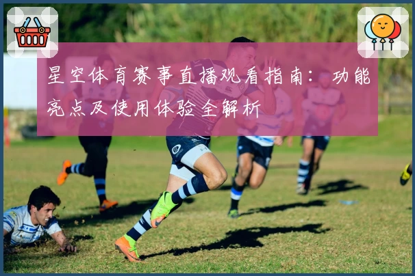 星空体育赛事直播观看指南：功能亮点及使用体验全解析