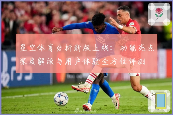 星空体育分析新版上线：功能亮点深度解读与用户体验全方位评测