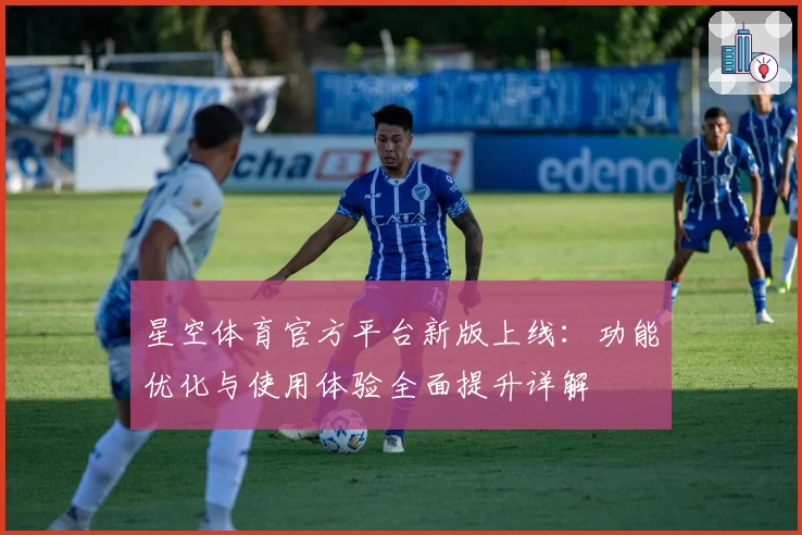 星空体育官方平台新版上线：功能优化与使用体验全面提升详解