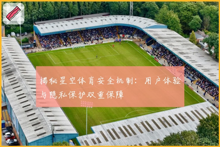 揭秘星空体育安全机制：用户体验与隐私保护双重保障