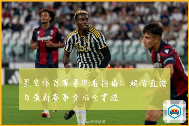 星空体育赛事观看指南:超清直播与最新赛事资讯全掌握