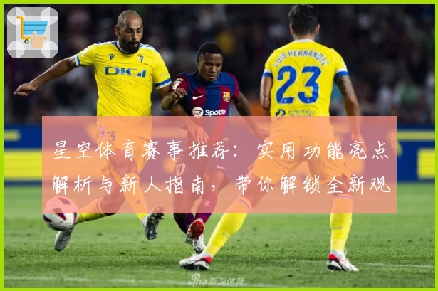 星空体育赛事推荐：实用功能亮点解析与新人指南，带你解锁全新观赛体验