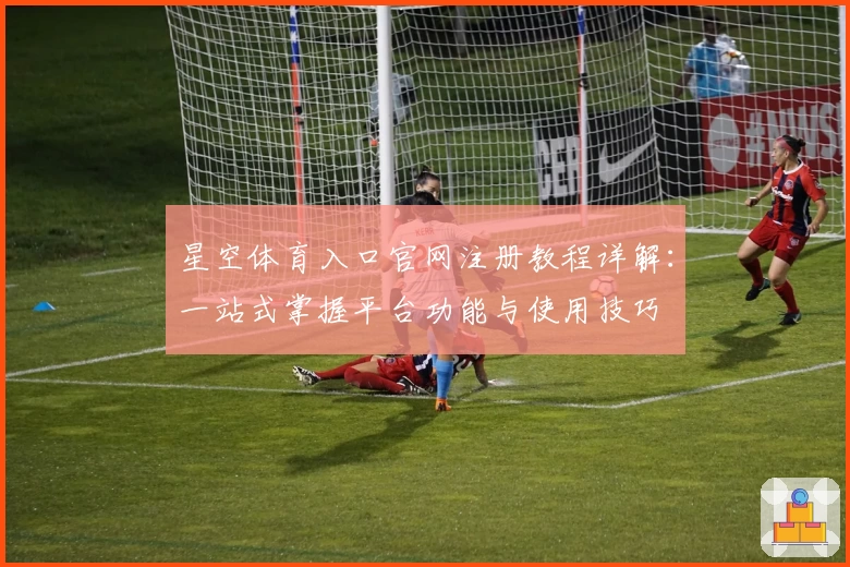 星空体育入口官网注册教程详解：一站式掌握平台功能与使用技巧