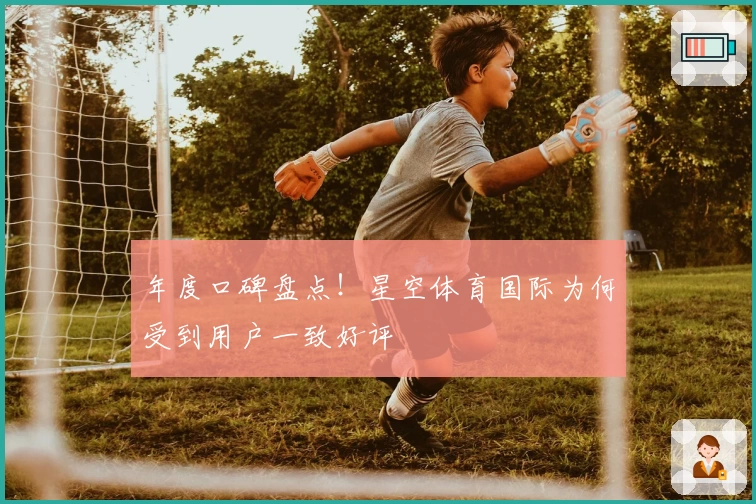 年度口碑盘点！星空体育国际为何受到用户一致好评