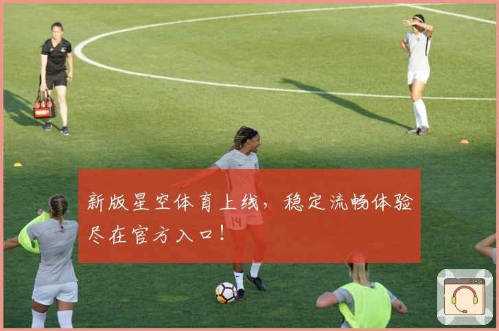 新版星空体育上线，稳定流畅体验尽在官方入口！
