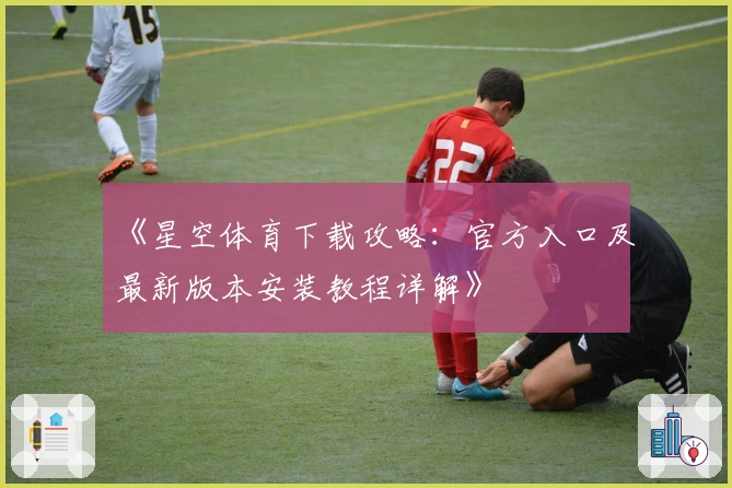 《星空体育下载攻略：官方入口及最新版本安装教程详解》