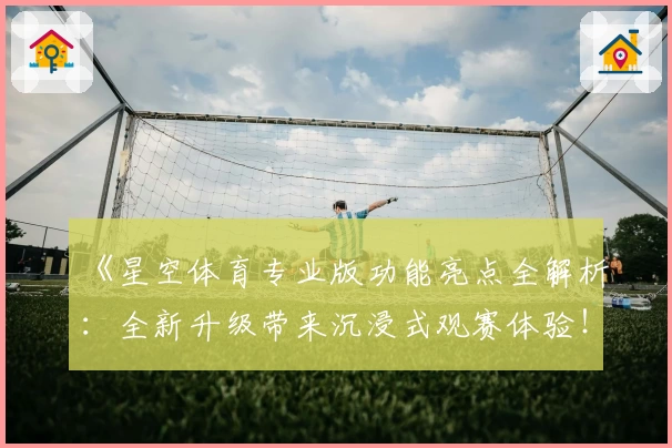 《星空体育专业版功能亮点全解析：全新升级带来沉浸式观赛体验！》