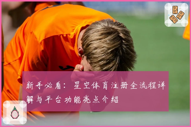 新手必看：星空体育注册全流程详解与平台功能亮点介绍