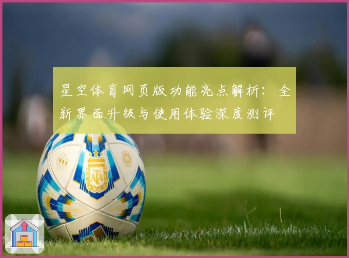 星空体育网页版功能亮点解析：全新界面升级与使用体验深度测评