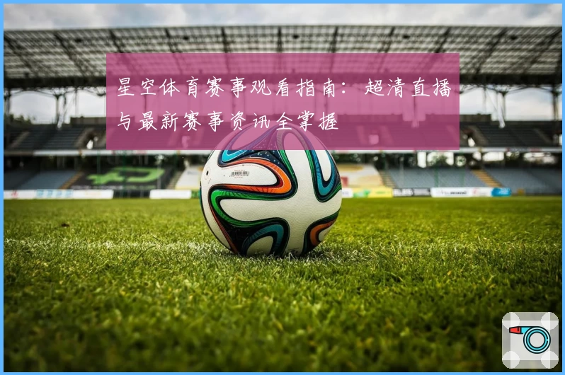 星空体育赛事观看指南：超清直播与最新赛事资讯全掌握